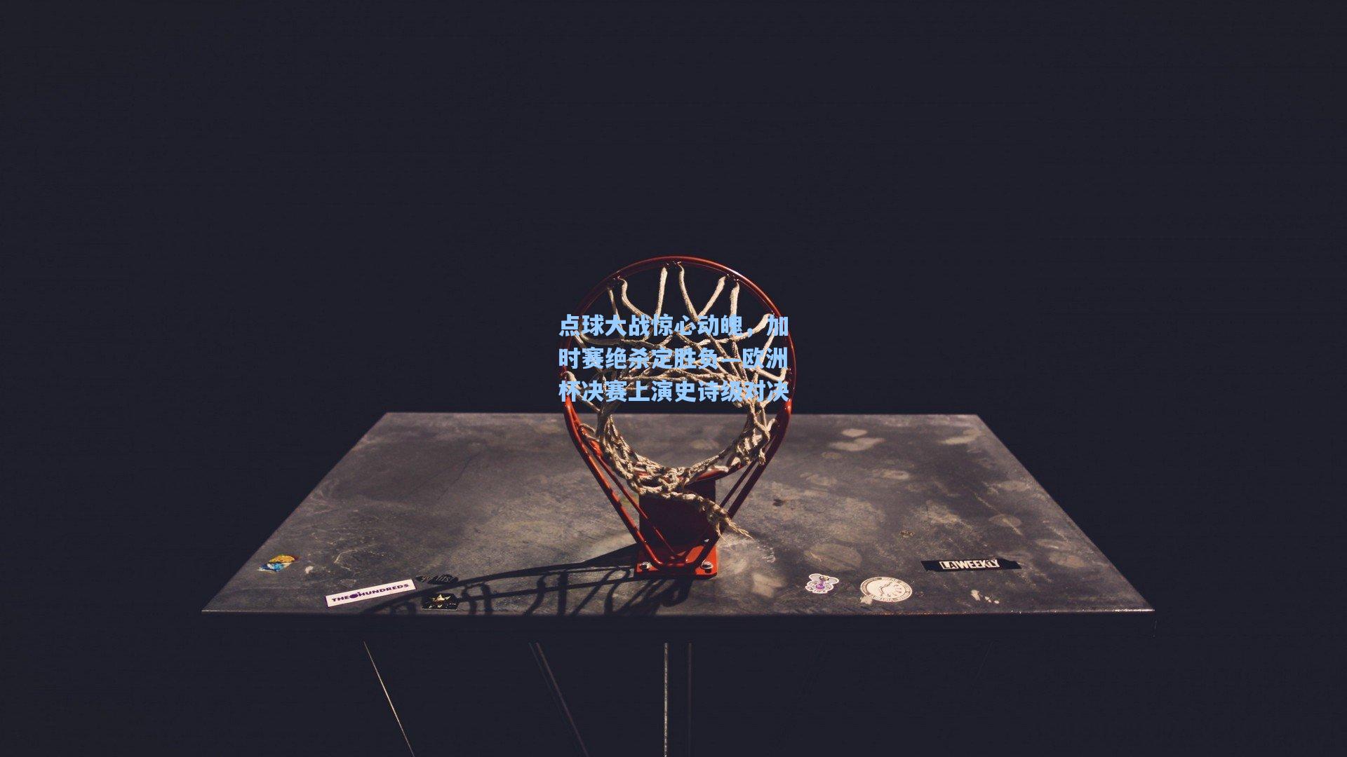 点球大战惊心动魄，加时赛绝杀定胜负—欧洲杯决赛上演史诗级对决