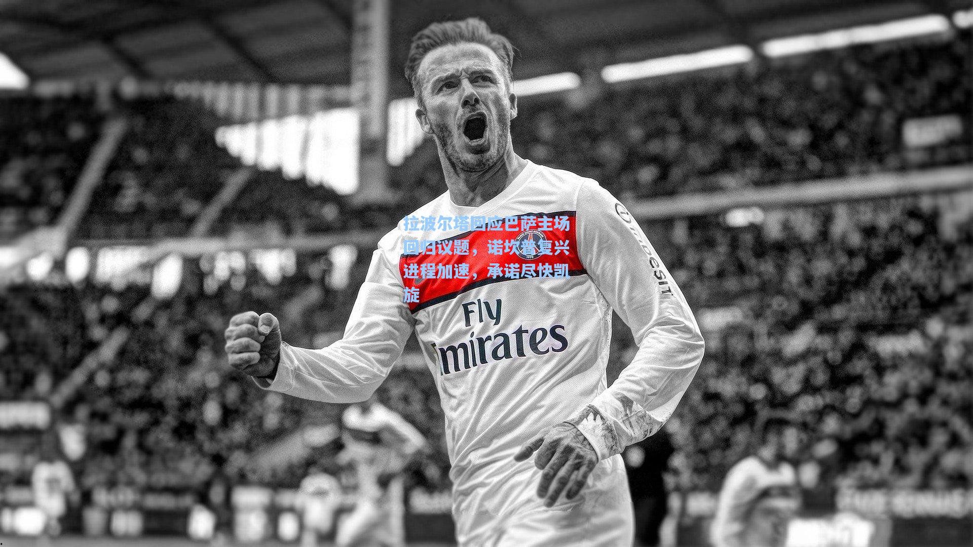 拉波尔塔回应巴萨主场回归议题，诺坎普复兴进程加速，承诺尽快凯旋