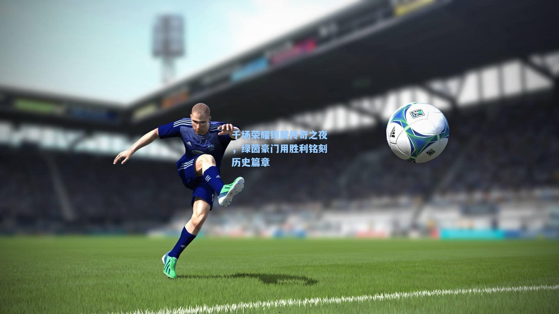 千场荣耀铸就传奇之夜，绿茵豪门用胜利铭刻历史篇章