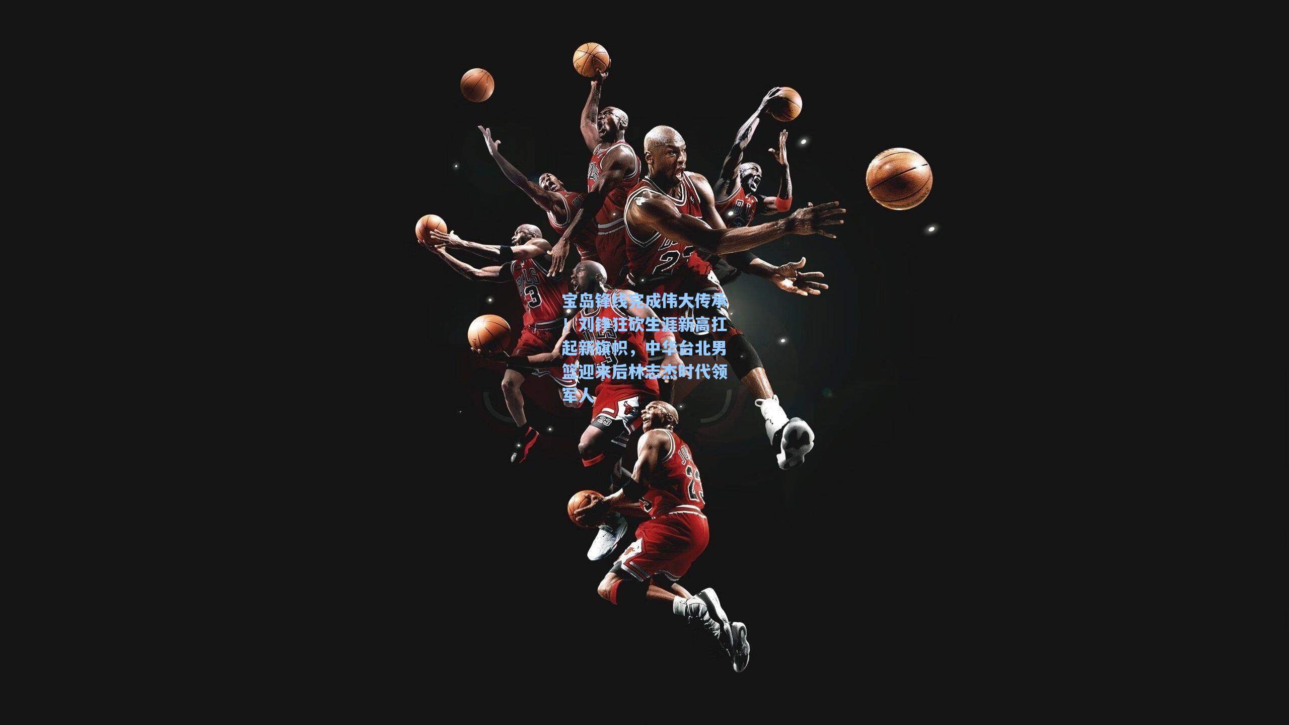 宝岛锋线完成伟大传承！刘铮狂砍生涯新高扛起新旗帜，中华台北男篮迎来后林志杰时代领军人