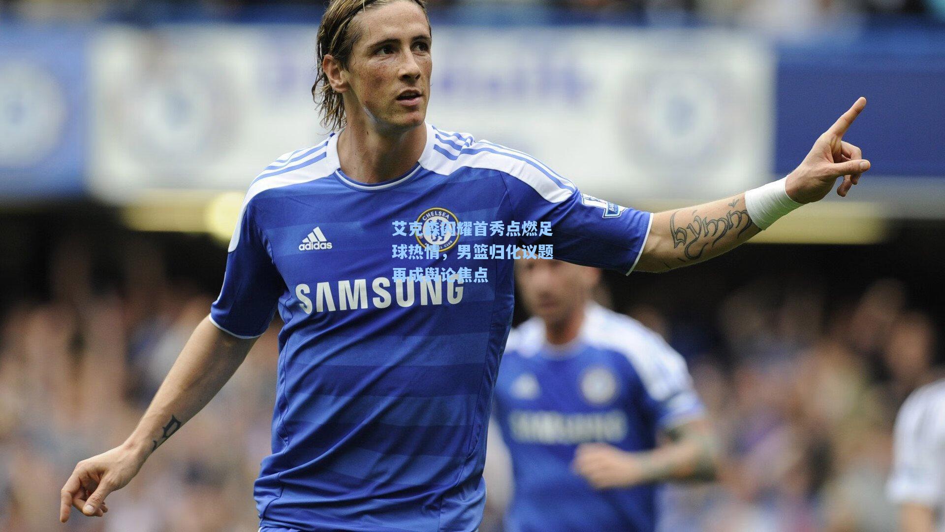 艾克森闪耀首秀点燃足球热情，男篮归化议题再成舆论焦点