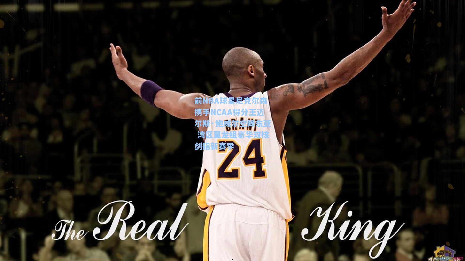 前NBA球星尼克尔森携手NCAA得分王迈尔斯·鲍威尔空降东亚 湾区翼龙组豪华双核剑指新赛季