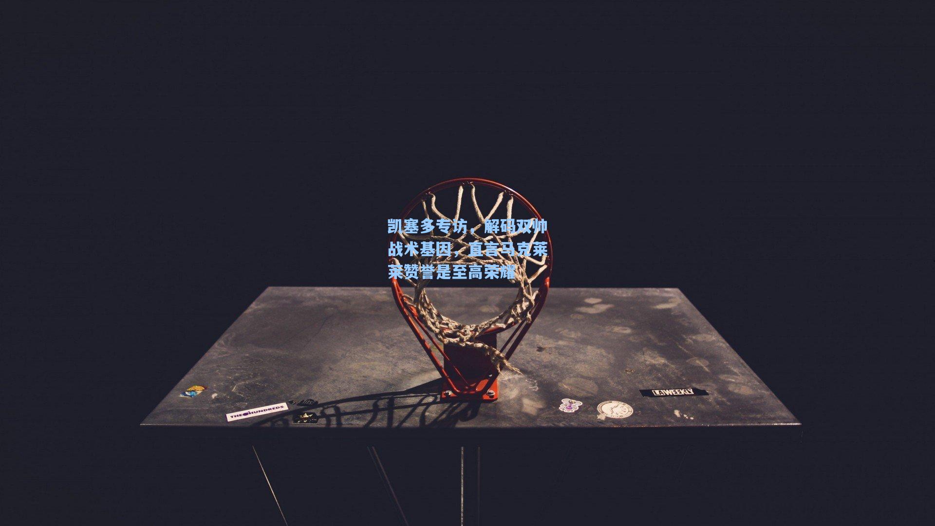 凯塞多专访，解码双帅战术基因，直言马克莱莱赞誉是至高荣耀