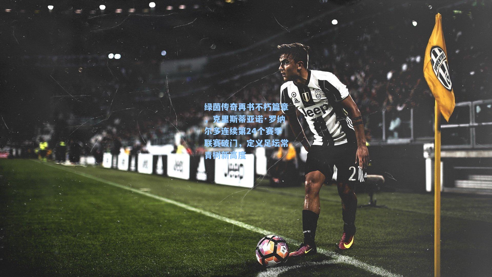 绿茵传奇再书不朽篇章，克里斯蒂亚诺·罗纳尔多连续第24个赛季联赛破门，定义足坛常青树新高度