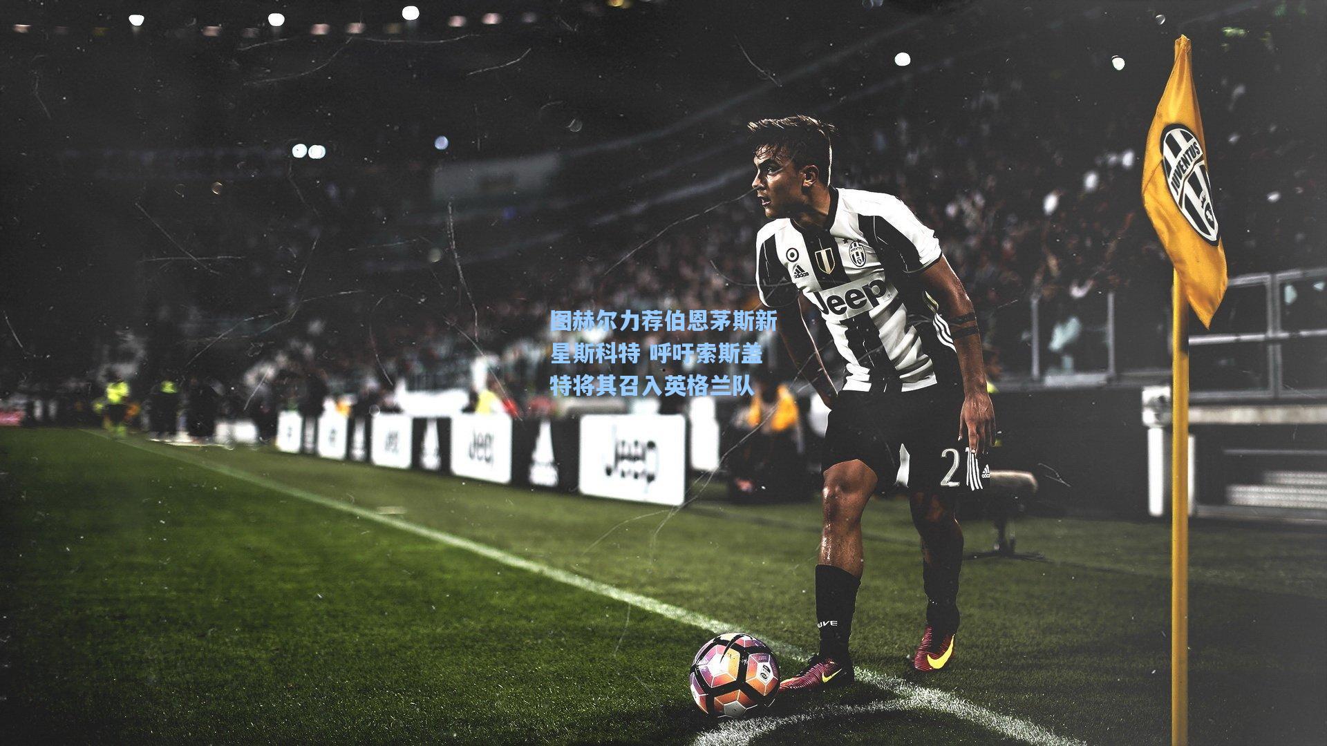 爱游戏官网|图赫尔力荐伯恩茅斯新星斯科特 呼吁索斯盖特将其召入英格兰队