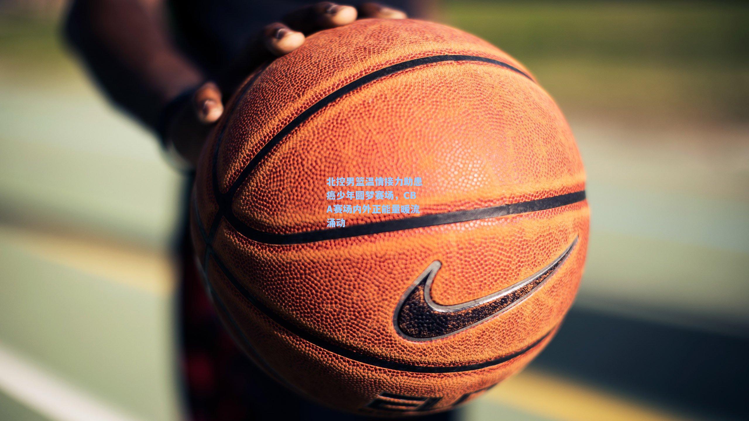 北控男篮温情接力助患癌少年圆梦赛场，CBA赛场内外正能量暖流涌动