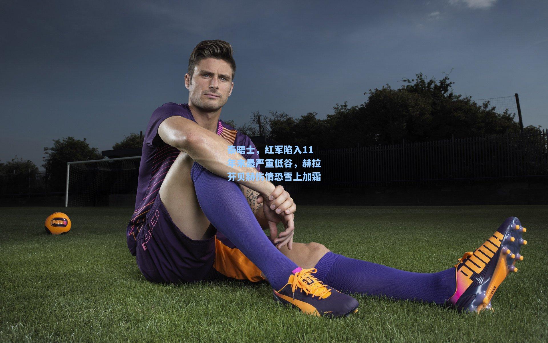 爱游戏官网-泰晤士，红军陷入11年来最严重低谷，赫拉芬贝赫伤情恐雪上加霜