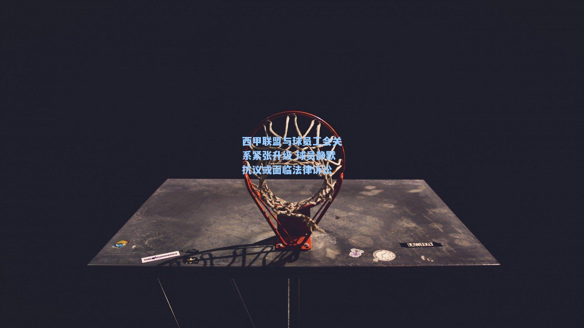 西甲联盟与球员工会关系紧张升级 球员静默抗议或面临法律诉讼